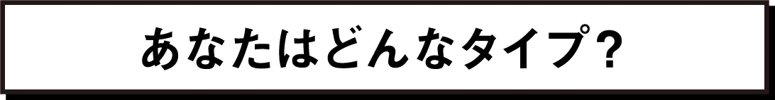 あなたはどんなタイプ？