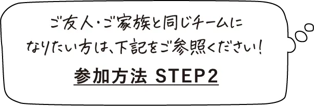 ご友人・ご家族と同じチームになりたい方は、下記をご参照ください！